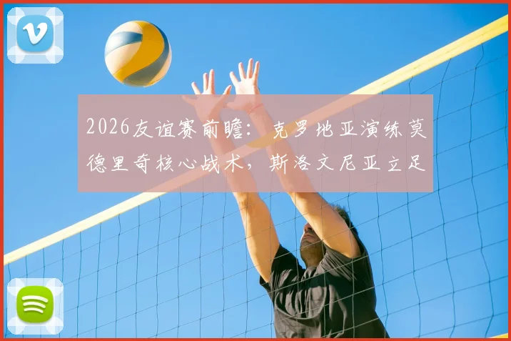 2026友谊赛前瞻：克罗地亚演练莫德里奇核心战术，斯洛文尼亚立足防守寻求反击