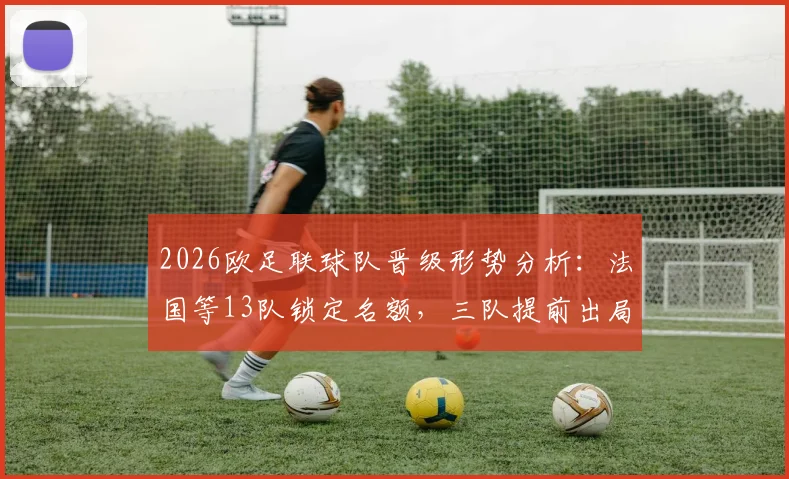 2026欧足联球队晋级形势分析:法国等13队锁定名额,三队提前出局令人意外