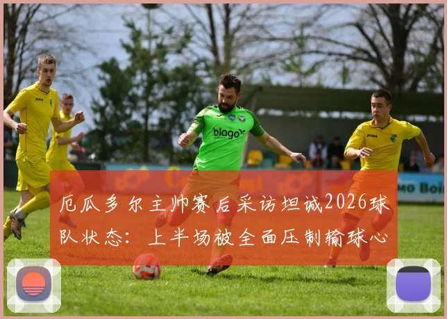 厄瓜多尔主帅赛后采访坦诚2026球队状态：上半场被全面压制输球心服口服