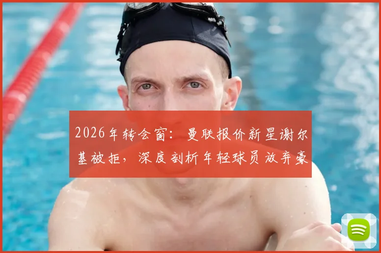 2026年转会窗：曼联报价新星谢尔基被拒，深度剖析年轻球员放弃豪门选择留队的背后考量