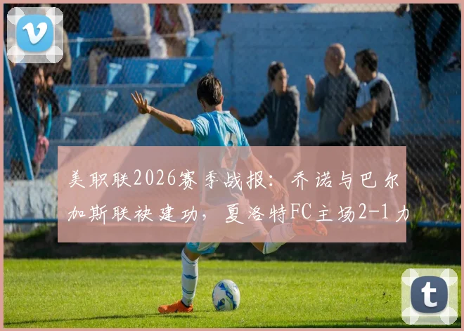 美职联2026赛季战报:乔诺与巴尔加斯联袂建功,夏洛特FC主场2-1力克纽约城