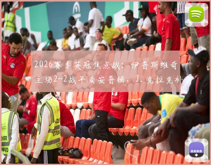 2026赛季英冠焦点战:伊普斯维奇主场2-2战平南安普顿,J.克拉克补时绝平引爆球迷讨论