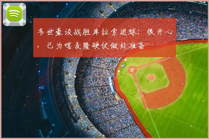 韦世豪谈战胜库拉索进球:很开心,已为喀麦隆硬仗做好准备