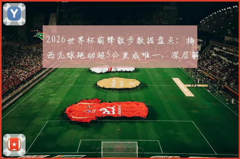 2026世界杯前锋散步数据盘点：梅西无球跑动超5公里成唯一，深层解析场上习惯与战术价值