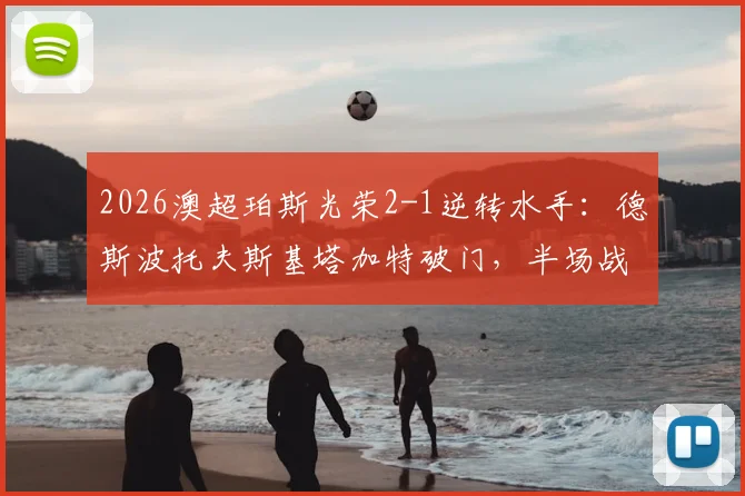 2026澳超珀斯光荣2-1逆转水手:德斯波托夫斯基塔加特破门,半场战况回顾与球员表现分析