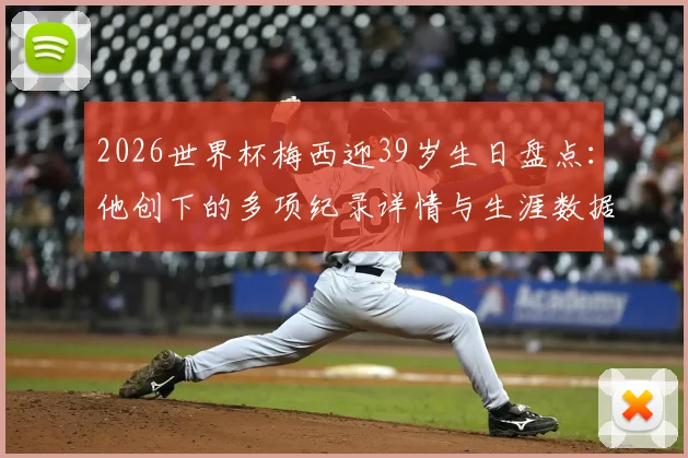 2026世界杯梅西迎39岁生日盘点：他创下的多项纪录详情与生涯数据全解析