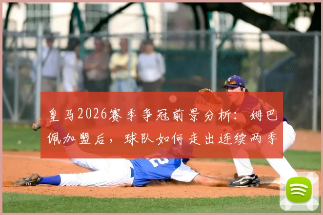 皇马2026赛季争冠前景分析:姆巴佩加盟后,球队如何走出连续两季“四大皆空”困境?