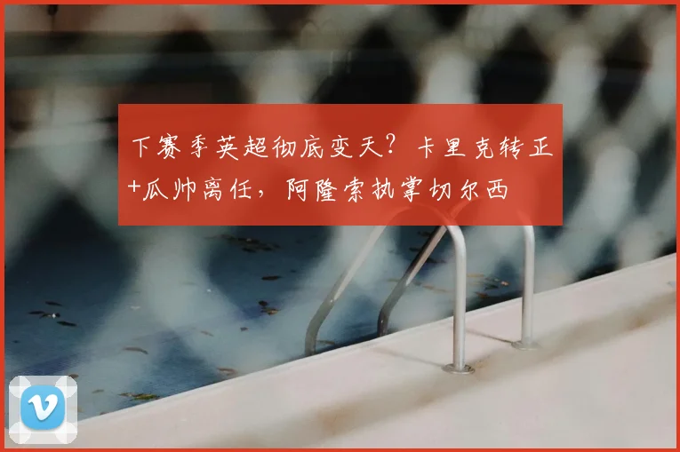 下赛季英超彻底变天？卡里克转正+瓜帅离任，阿隆索执掌切尔西