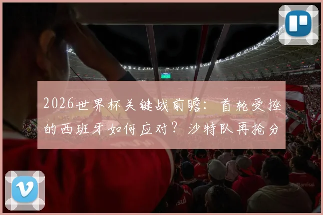 2026世界杯关键战前瞻:首轮受挫的西班牙如何应对?沙特队再抢分战术解析