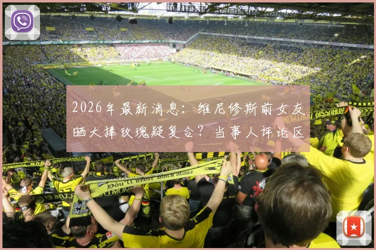 2026年最新消息：维尼修斯前女友晒大捧玫瑰疑复合？当事人评论区回复爱心引热议