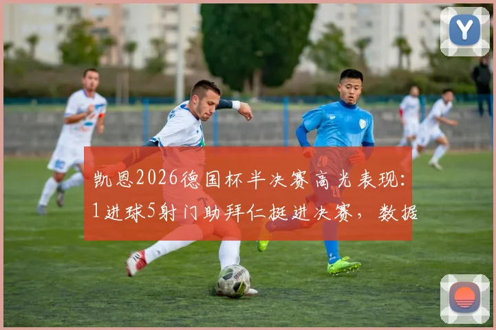 凯恩2026德国杯半决赛高光表现：1进球5射门助拜仁挺进决赛，数据分析解读