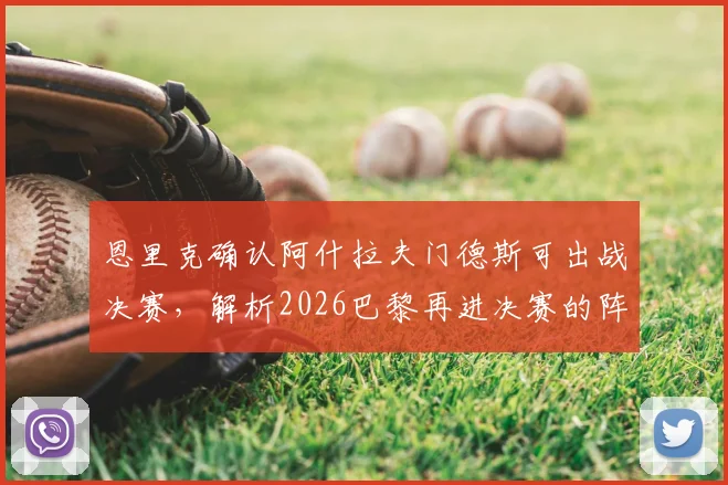 恩里克确认阿什拉夫门德斯可出战决赛，解析2026巴黎再进决赛的阵容实力与战术底气