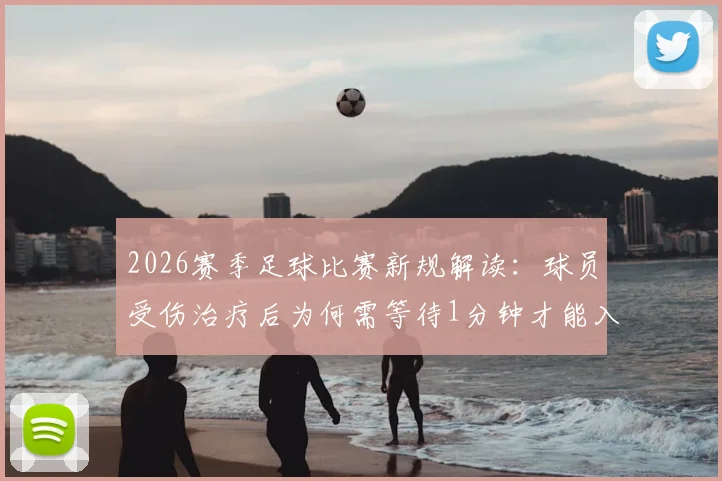 2026赛季足球比赛新规解读：球员受伤治疗后为何需等待1分钟才能入场？（附凯塞多案例详解）