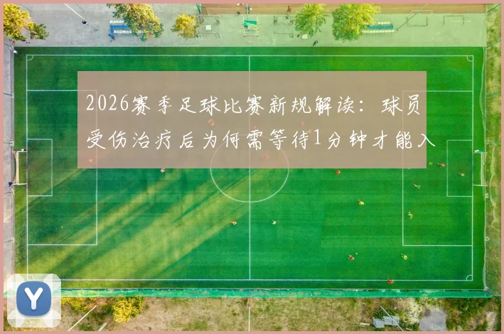 2026赛季足球比赛新规解读:球员受伤治疗后为何需等待1分钟才能入场?(附凯塞多案例详解)