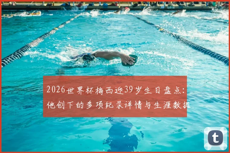 2026世界杯梅西迎39岁生日盘点：他创下的多项纪录详情与生涯数据全解析