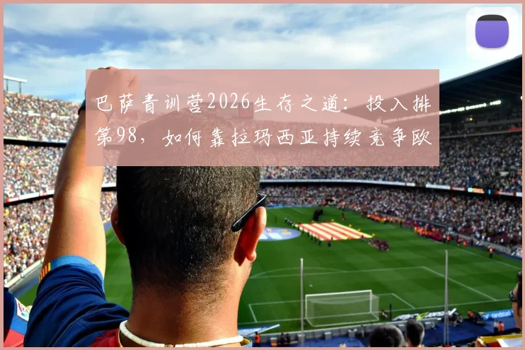 巴萨青训营2026生存之道：投入排第98，如何靠拉玛西亚持续竞争欧冠西甲？球员名单与政策解析