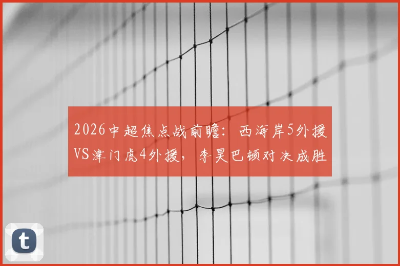 2026中超焦点战前瞻：西海岸5外援VS津门虎4外援，李昊巴顿对决成胜负手