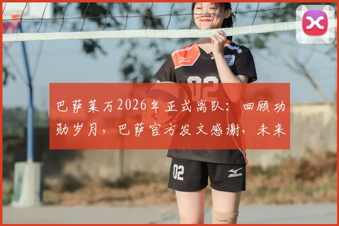巴萨莱万2026年正式离队：回顾功勋岁月，巴萨官方发文感谢，未来动向引关注