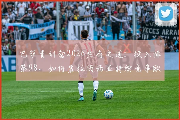 巴萨青训营2026生存之道：投入排第98，如何靠拉玛西亚持续竞争欧冠西甲？球员名单与政策解析