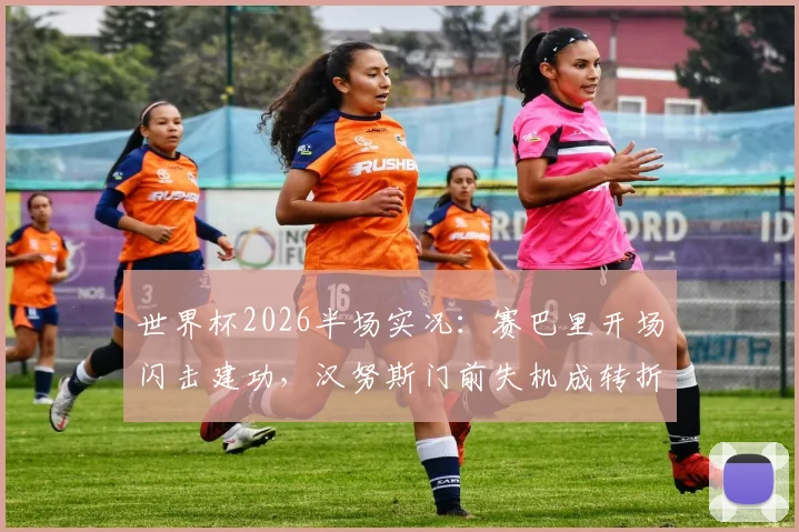 世界杯2026半场实况：赛巴里开场闪击建功，汉努斯门前失机成转折点，摩洛哥1-0领先苏格兰
