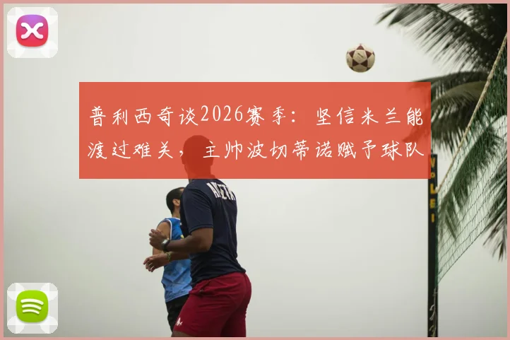 普利西奇谈2026赛季:坚信米兰能渡过难关,主帅波切蒂诺赋予球队直面强敌的勇气与策略