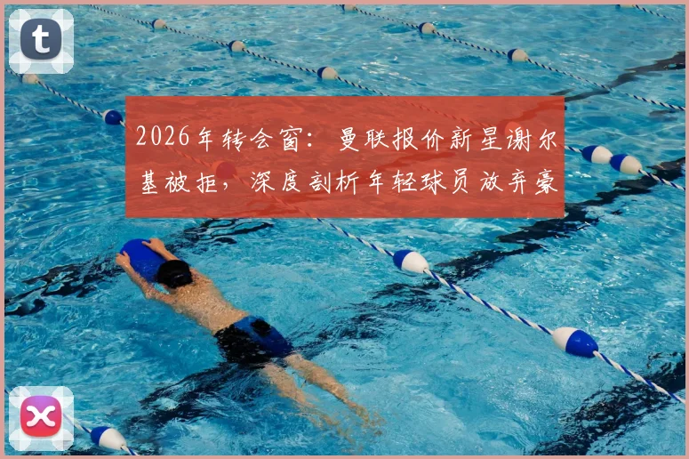 2026年转会窗：曼联报价新星谢尔基被拒，深度剖析年轻球员放弃豪门选择留队的背后考量