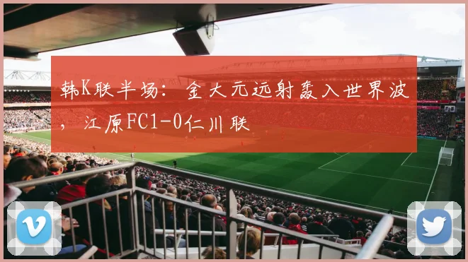 韩K联半场:金大元远射轰入世界波,江原FC1-0仁川联