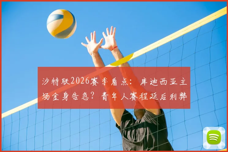 沙特联2026赛季看点：库迪西亚主场金身告急？青年人赛程延后利弊分析及交锋预测